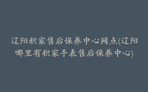 辽阳积家售后保养中心网点(辽阳哪里有积家手表售后保养中心)