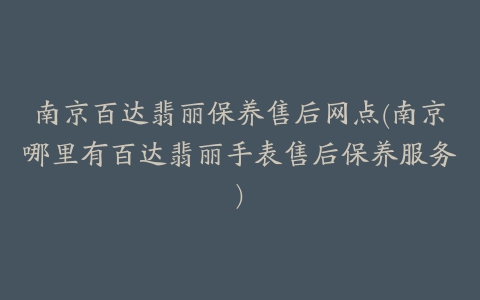 南京百达翡丽保养售后网点(南京哪里有百达翡丽手表售后保养服务)