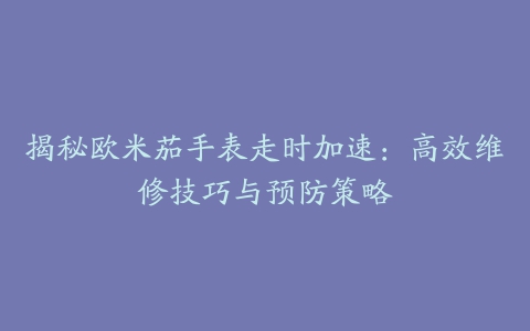 揭秘欧米茄手表走时加速：高效维修技巧与预防策略