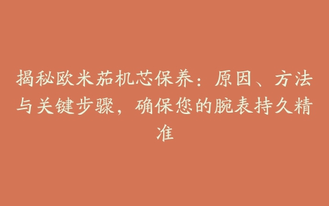 揭秘欧米茄机芯保养：原因、方法与关键步骤，确保您的腕表持久精准