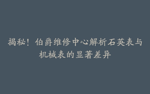 揭秘！伯爵维修中心解析石英表与机械表的显著差异