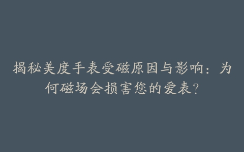 揭秘美度手表受磁原因与影响：为何磁场会损害您的爱表？