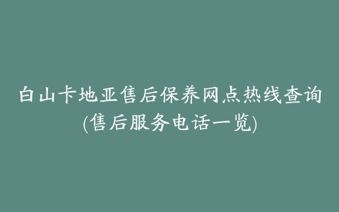 白山卡地亚售后保养网点热线查询(售后服务电话一览)