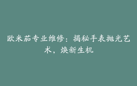 欧米茄专业维修：揭秘手表抛光艺术，焕新生机