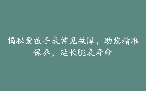 揭秘爱彼手表常见故障，助您精准保养，延长腕表寿命