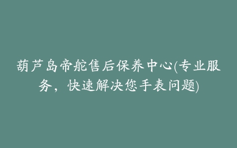 葫芦岛帝舵售后保养中心(专业服务，快速解决您手表问题)