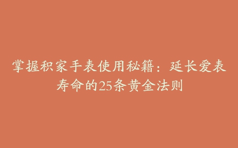 掌握积家手表使用秘籍：延长爱表寿命的25条黄金法则