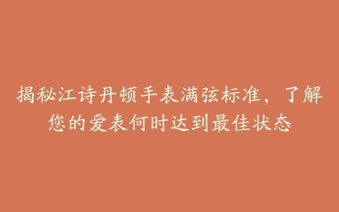 揭秘江诗丹顿手表满弦标准，了解您的爱表何时达到最佳状态