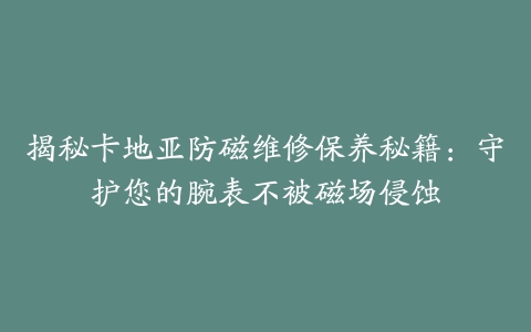 揭秘卡地亚防磁维修保养秘籍：守护您的腕表不被磁场侵蚀