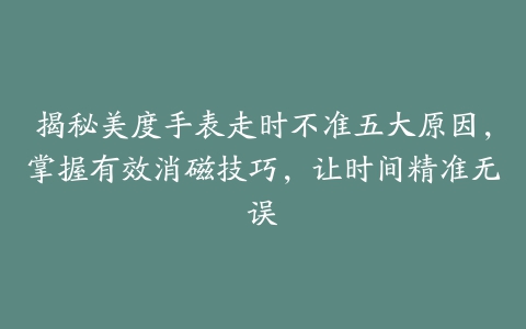 揭秘美度手表走时不准五大原因，掌握有效消磁技巧，让时间精准无误