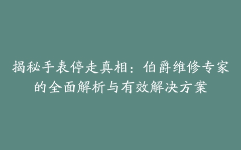 揭秘手表停走真相：伯爵维修专家的全面解析与有效解决方案