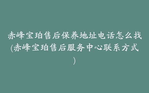 赤峰宝珀售后保养地址电话怎么找(赤峰宝珀售后服务中心联系方式)