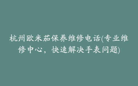 杭州欧米茄保养维修电话(专业维修中心，快速解决手表问题)