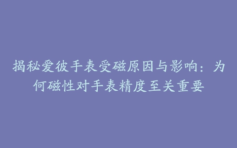 揭秘爱彼手表受磁原因与影响：为何磁性对手表精度至关重要