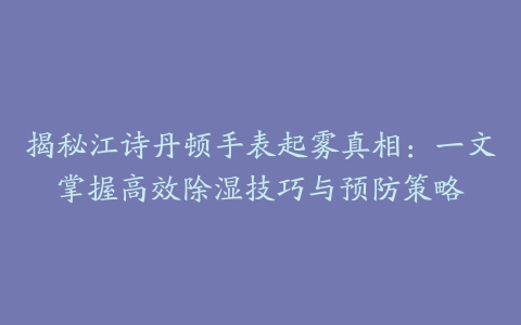 揭秘江诗丹顿手表起雾真相：一文掌握高效除湿技巧与预防策略