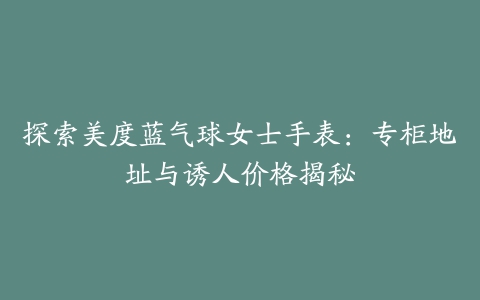 探索美度蓝气球女士手表：专柜地址与诱人价格揭秘