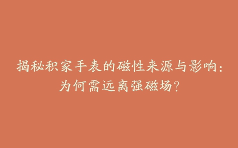 揭秘积家手表的磁性来源与影响：为何需远离强磁场？