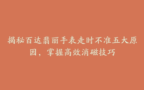 揭秘百达翡丽手表走时不准五大原因，掌握高效消磁技巧