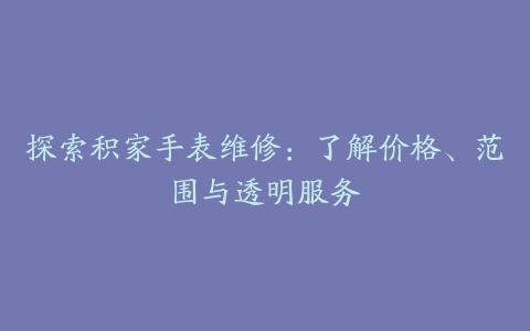 探索积家手表维修：了解价格、范围与透明服务