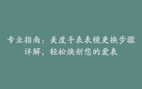 专业指南：美度手表表镜更换步骤详解，轻松焕新您的爱表