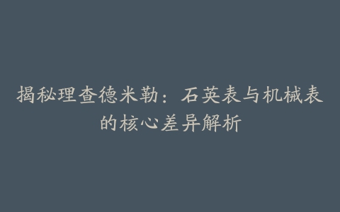 揭秘理查德米勒：石英表与机械表的核心差异解析