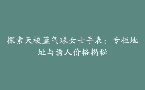 探索天梭蓝气球女士手表：专柜地址与诱人价格揭秘