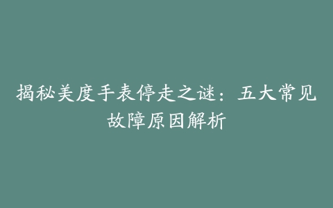 揭秘美度手表停走之谜：五大常见故障原因解析