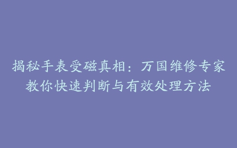 揭秘手表受磁真相：万国维修专家教你快速判断与有效处理方法