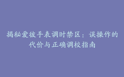 揭秘爱彼手表调时禁区：误操作的代价与正确调校指南