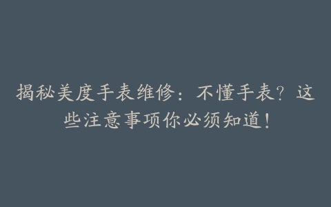 揭秘美度手表维修：不懂手表？这些注意事项你必须知道！