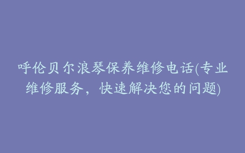 呼伦贝尔浪琴保养维修电话(专业维修服务，快速解决您的问题)