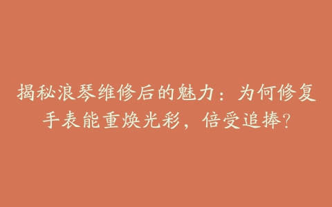 揭秘浪琴维修后的魅力：为何修复手表能重焕光彩，倍受追捧？