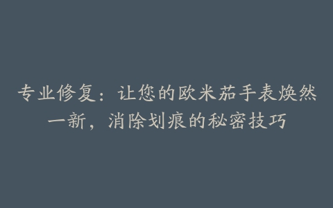 专业修复：让您的欧米茄手表焕然一新，消除划痕的秘密技巧