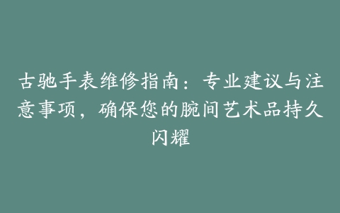 古驰手表维修指南：专业建议与注意事项，确保您的腕间艺术品持久闪耀