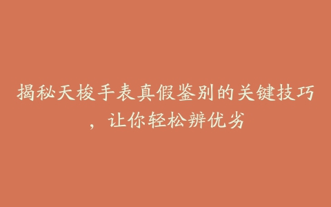 揭秘天梭手表真假鉴别的关键技巧，让你轻松辨优劣