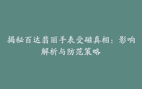 揭秘百达翡丽手表受磁真相：影响解析与防范策略