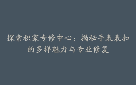 探索积家专修中心：揭秘手表表扣的多样魅力与专业修复