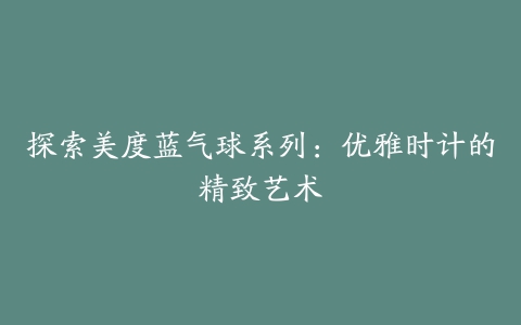 探索美度蓝气球系列：优雅时计的精致艺术