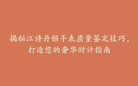 揭秘江诗丹顿手表质量鉴定技巧，打造您的奢华时计指南