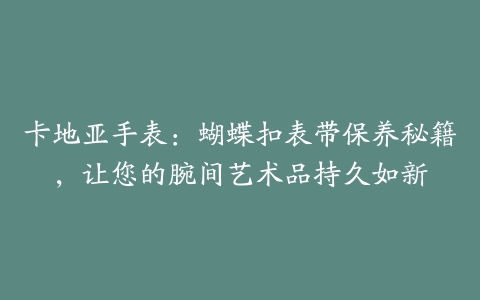 卡地亚手表：蝴蝶扣表带保养秘籍，让您的腕间艺术品持久如新