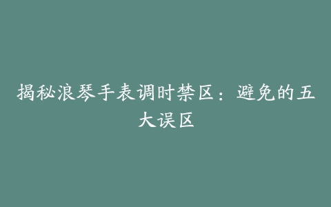 揭秘浪琴手表调时禁区：避免的五大误区