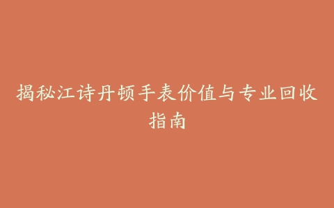 揭秘江诗丹顿手表价值与专业回收指南