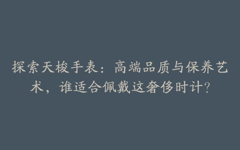 探索天梭手表：高端品质与保养艺术，谁适合佩戴这奢侈时计？