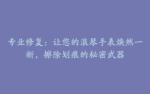 专业修复：让您的浪琴手表焕然一新，擦除划痕的秘密武器