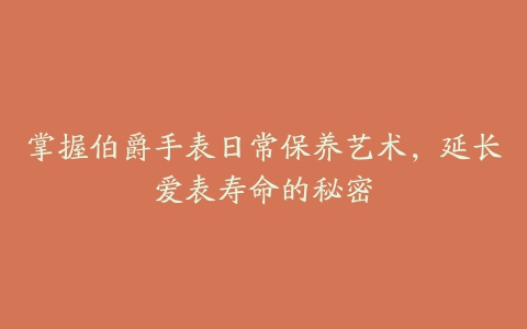 掌握伯爵手表日常保养艺术，延长爱表寿命的秘密