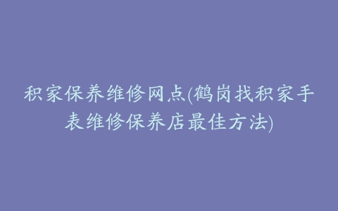 积家保养维修网点(鹤岗找积家手表维修保养店最佳方法)