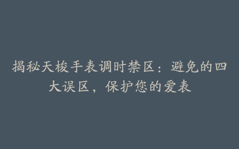 揭秘天梭手表调时禁区：避免的四大误区，保护您的爱表