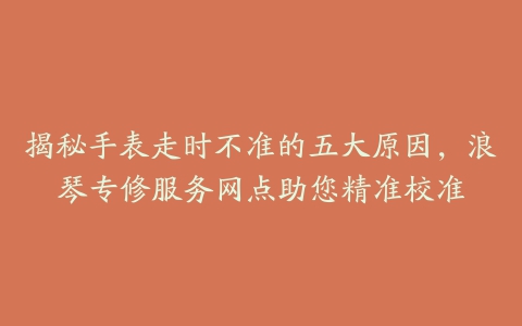 揭秘手表走时不准的五大原因，浪琴专修服务网点助您精准校准