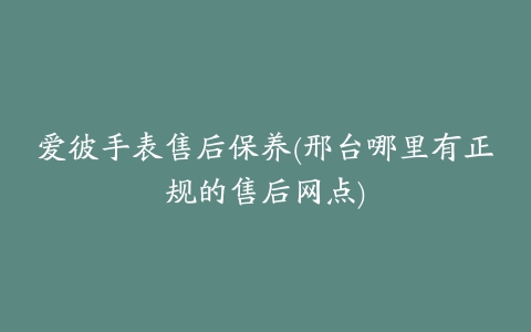 爱彼手表售后保养(邢台哪里有正规的售后网点)