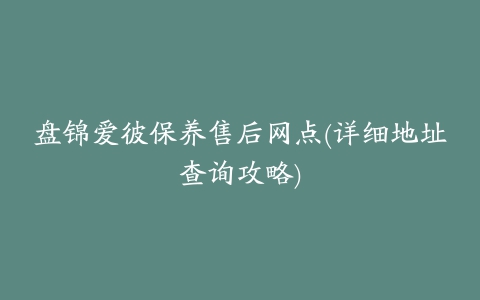 盘锦爱彼保养售后网点(详细地址查询攻略)